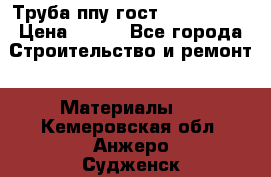 Труба ппу гост 30732-2006 › Цена ­ 333 - Все города Строительство и ремонт » Материалы   . Кемеровская обл.,Анжеро-Судженск г.